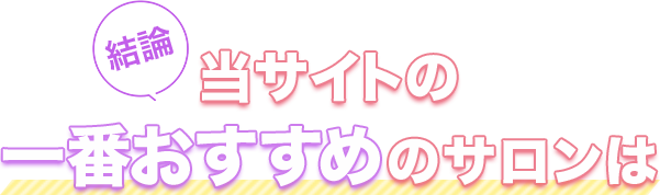 結論！当サイトの一番おすすめのサロンは